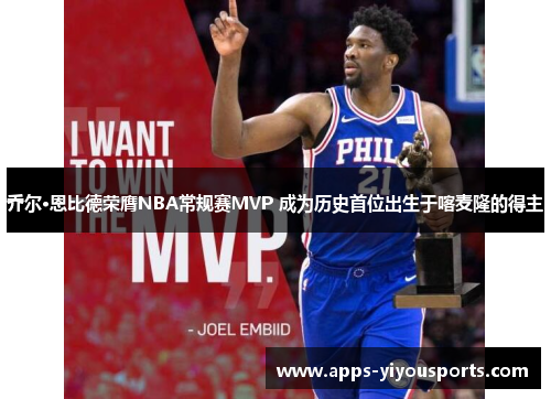 乔尔·恩比德荣膺NBA常规赛MVP 成为历史首位出生于喀麦隆的得主