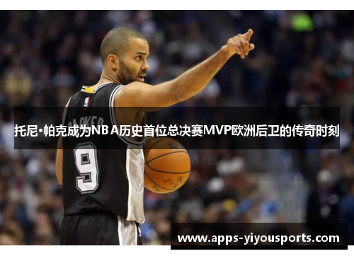 托尼·帕克成为NBA历史首位总决赛MVP欧洲后卫的传奇时刻