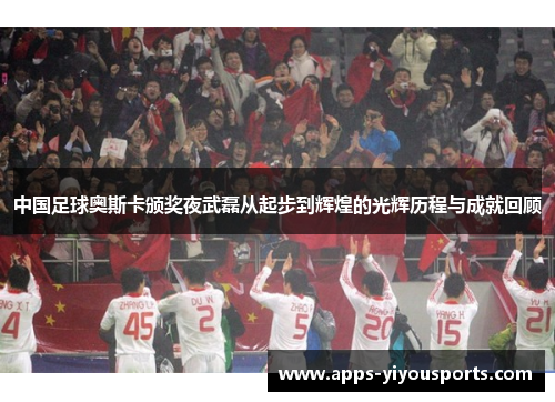 中国足球奥斯卡颁奖夜武磊从起步到辉煌的光辉历程与成就回顾