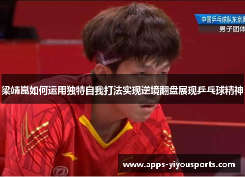 梁靖崑如何运用独特自我打法实现逆境翻盘展现乒乓球精神