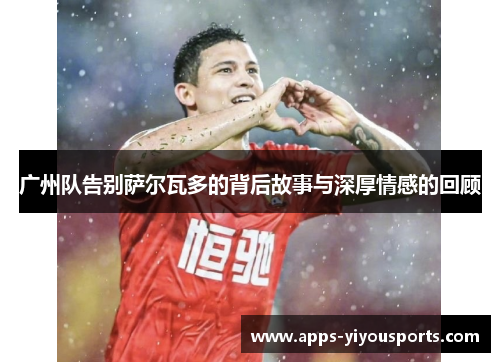 广州队告别萨尔瓦多的背后故事与深厚情感的回顾