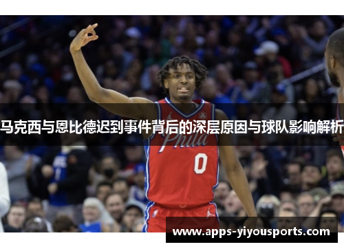 马克西与恩比德迟到事件背后的深层原因与球队影响解析