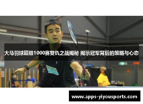 大马羽球超级1000赛复仇之战揭秘 揭示冠军背后的策略与心态