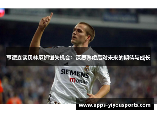 亨德森谈贝林厄姆错失机会：深思熟虑后对未来的期待与成长