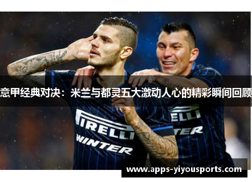意甲经典对决：米兰与都灵五大激动人心的精彩瞬间回顾
