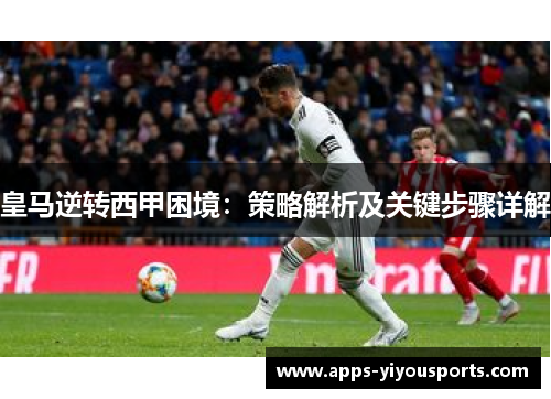 皇马逆转西甲困境：策略解析及关键步骤详解