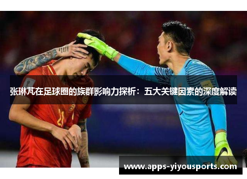 张琳芃在足球圈的族群影响力探析：五大关键因素的深度解读