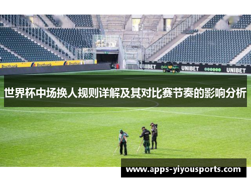 世界杯中场换人规则详解及其对比赛节奏的影响分析