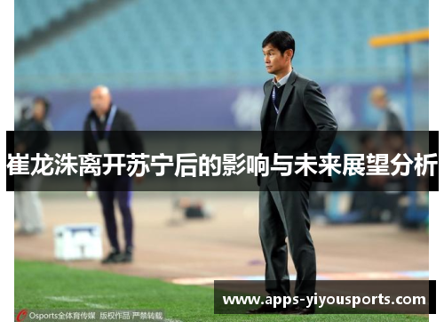 崔龙洙离开苏宁后的影响与未来展望分析